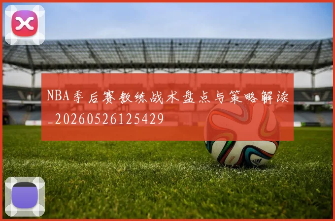 NBA季后赛教练战术盘点与策略解读_20260526125429