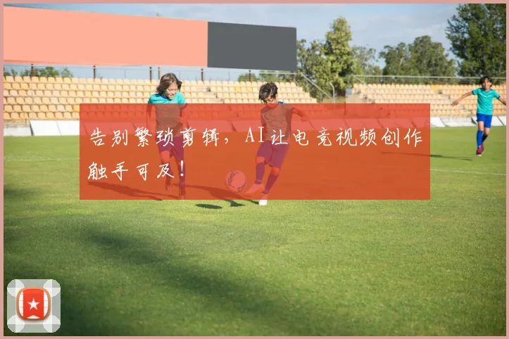 告别繁琐剪辑，AI让电竞视频创作触手可及！
