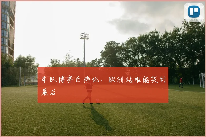 车队博弈白热化，欧洲站谁能笑到最后