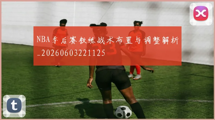 NBA季后赛教练战术布置与调整解析_20260603221125