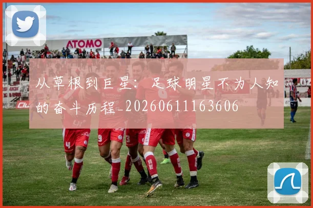 从草根到巨星:足球明星不为人知的奋斗历程_20260611163606