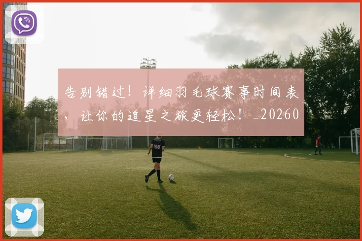 告别错过！详细羽毛球赛事时间表，让你的追星之旅更轻松！_20260707012322