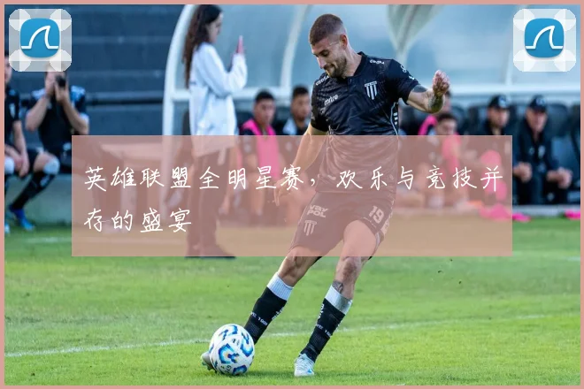 英雄联盟全明星赛,欢乐与竞技并存的盛宴
