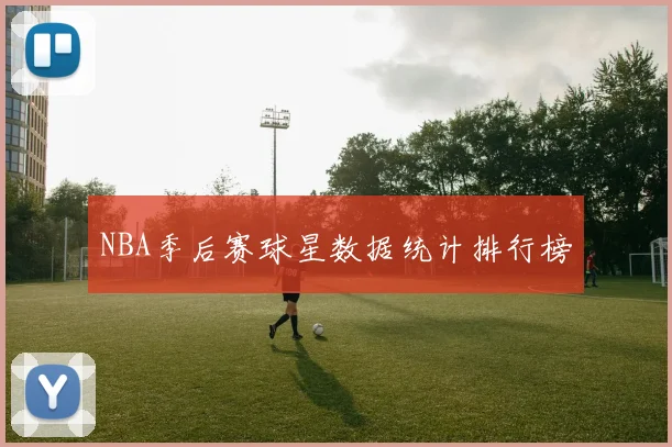 NBA季后赛球星数据统计排行榜