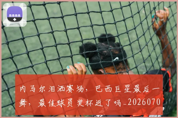 内马尔泪洒赛场,巴西巨星最后一舞,最佳球员奖杯近了吗_20260704172521