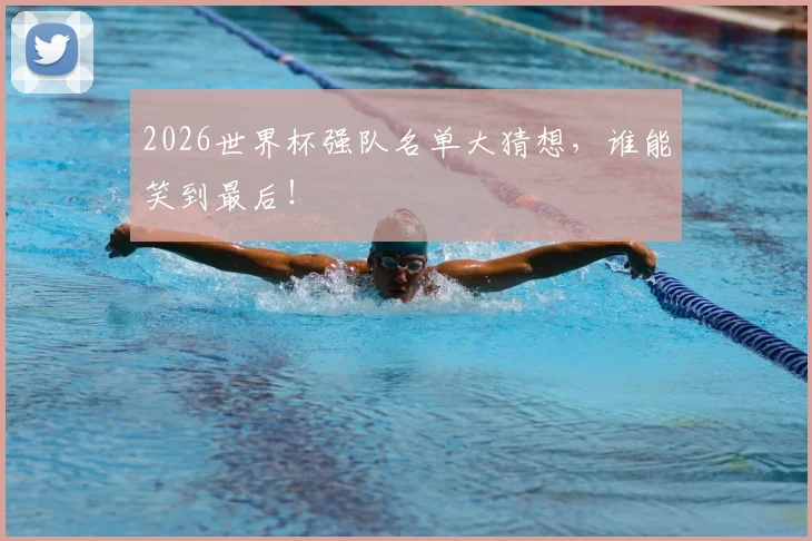 2026世界杯强队名单大猜想，谁能笑到最后！
