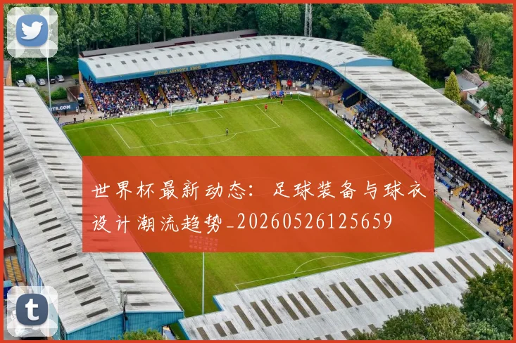 世界杯最新动态:足球装备与球衣设计潮流趋势_20260526125659