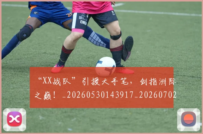 “XX战队”引援大手笔，剑指洲际之巅！_20260530143917_20260702172359