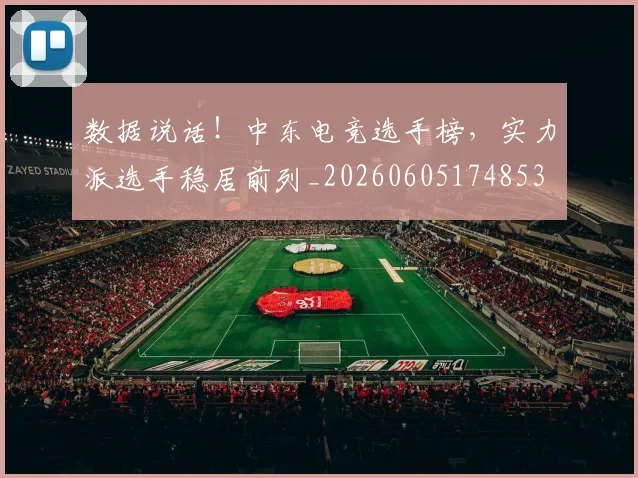数据说话!中东电竞选手榜,实力派选手稳居前列_20260605174853