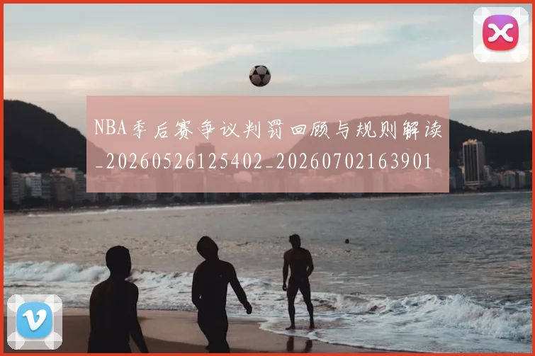 NBA季后赛争议判罚回顾与规则解读_20260526125402_20260702163901