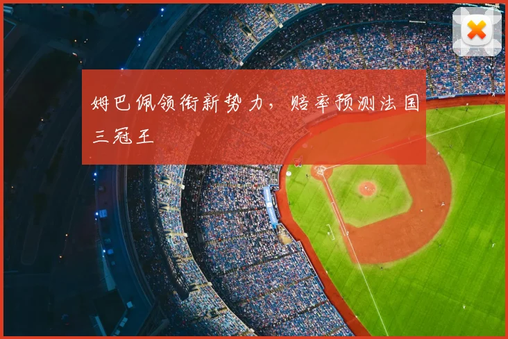 姆巴佩领衔新势力，赔率预测法国三冠王