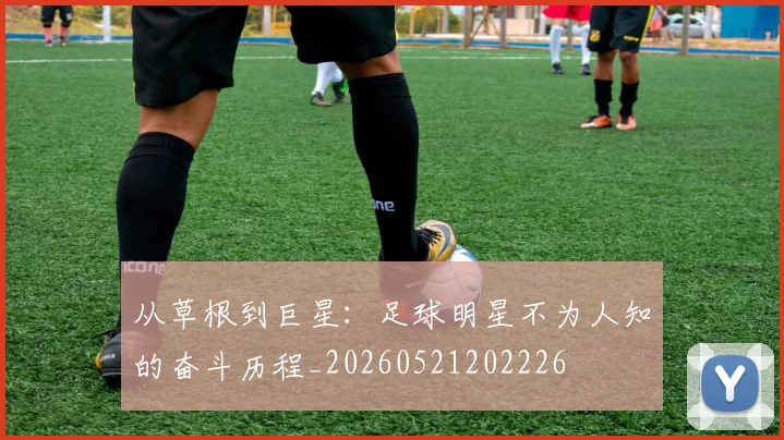从草根到巨星:足球明星不为人知的奋斗历程_20260521202226