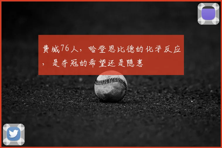 费城76人，哈登恩比德的化学反应，是夺冠的希望还是隐患