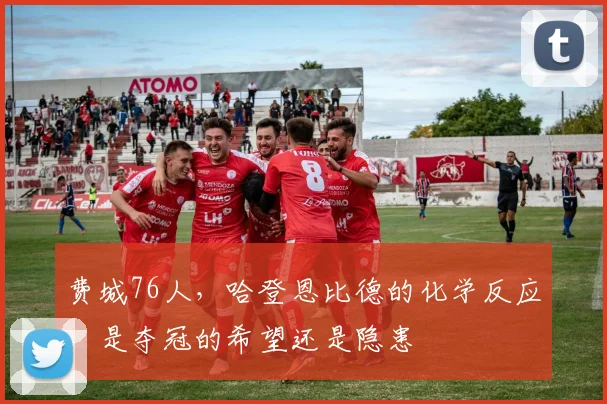 费城76人,哈登恩比德的化学反应,是夺冠的希望还是隐患