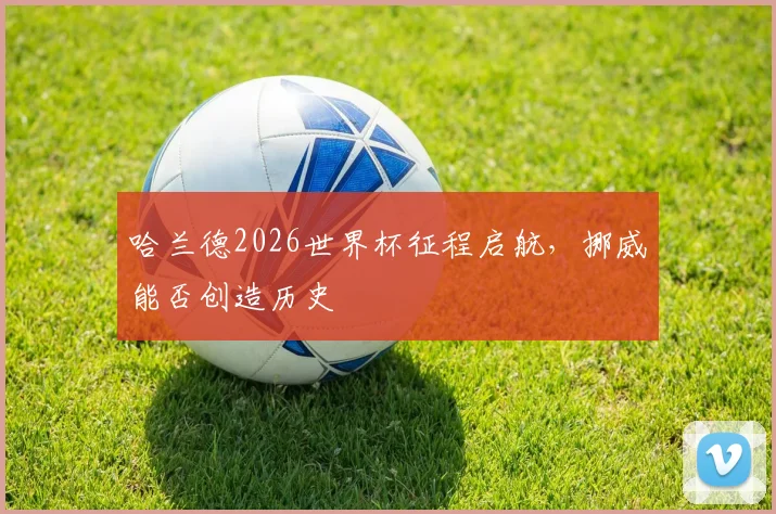 哈兰德2026世界杯征程启航,挪威能否创造历史