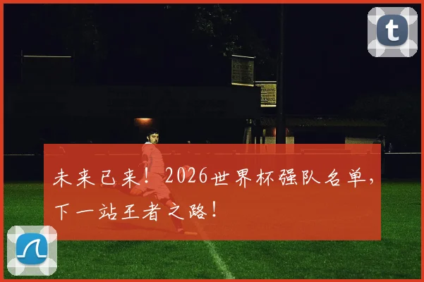 未来已来!2026世界杯强队名单,下一站王者之路!