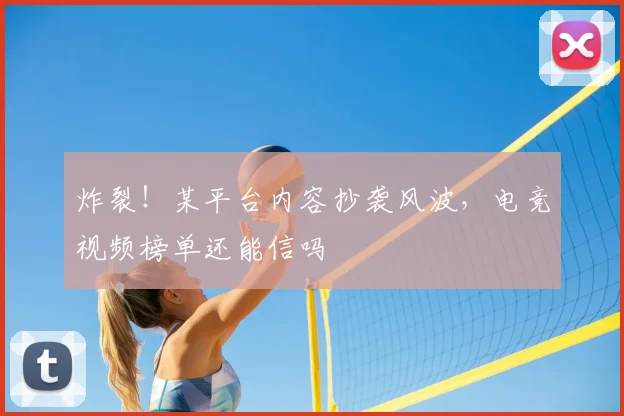 炸裂！某平台内容抄袭风波，电竞视频榜单还能信吗