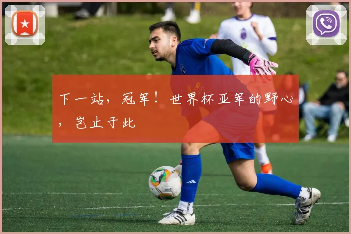 下一站,冠军!世界杯亚军的野心,岂止于此