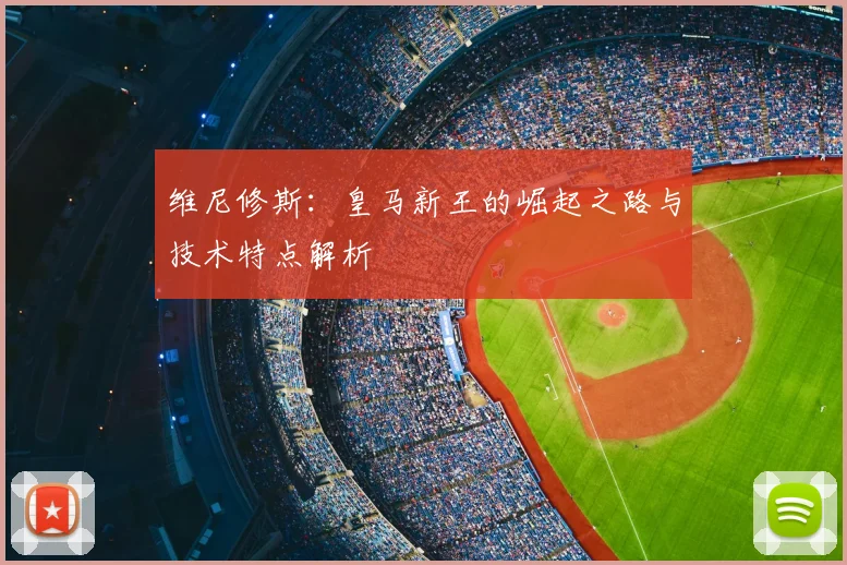 维尼修斯：皇马新王的崛起之路与技术特点解析