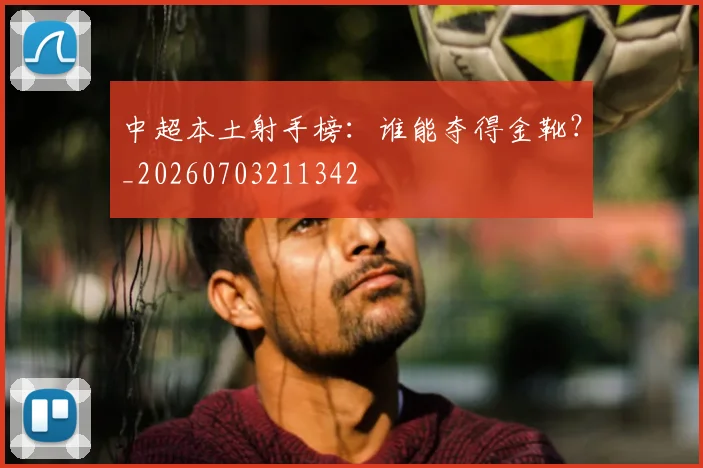 中超本土射手榜:谁能夺得金靴?_20260703211342