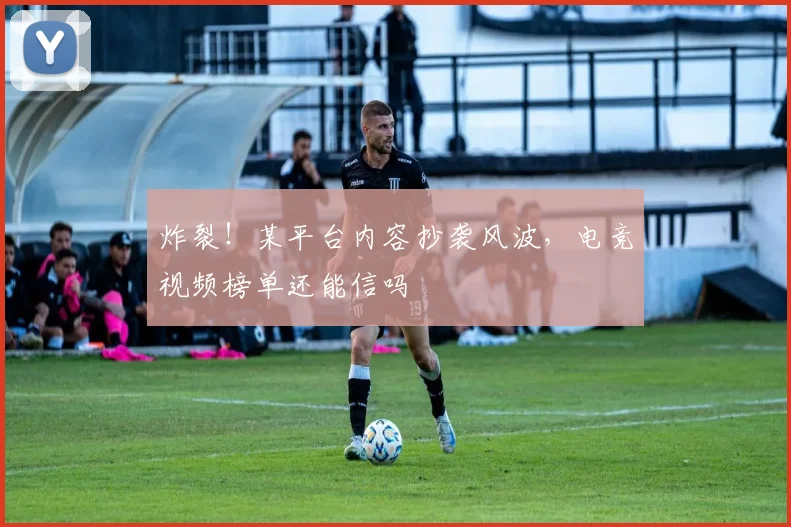 炸裂!某平台内容抄袭风波,电竞视频榜单还能信吗