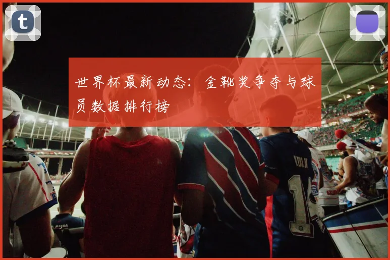 世界杯最新动态:金靴奖争夺与球员数据排行榜