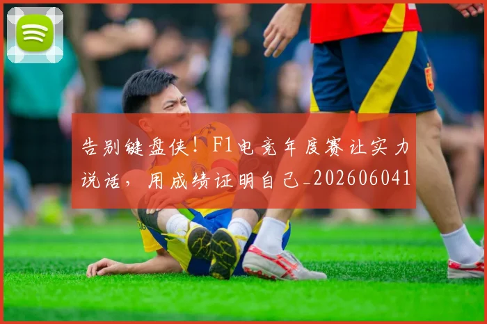告别键盘侠！F1电竞年度赛让实力说话，用成绩证明自己_20260604144146