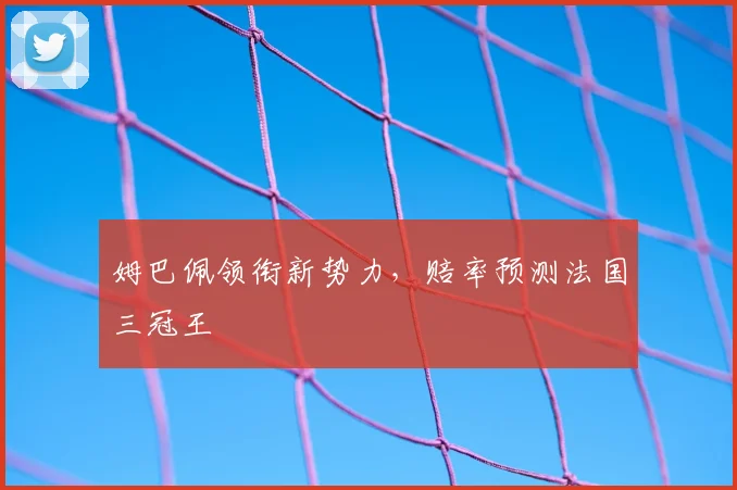 姆巴佩领衔新势力,赔率预测法国三冠王