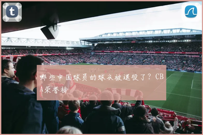 哪些中国球员的球衣被退役了？CBA荣誉榜