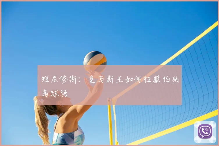 维尼修斯：皇马新王如何征服伯纳乌球场