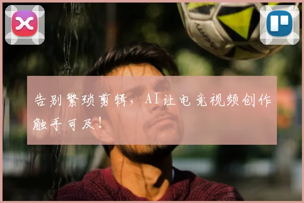 告别繁琐剪辑,AI让电竞视频创作触手可及!