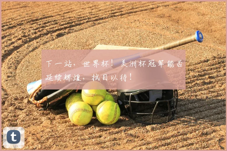下一站,世界杯!美洲杯冠军能否延续辉煌,拭目以待!