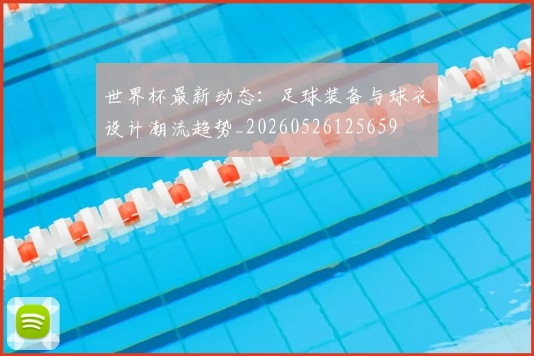 世界杯最新动态：足球装备与球衣设计潮流趋势_20260526125659