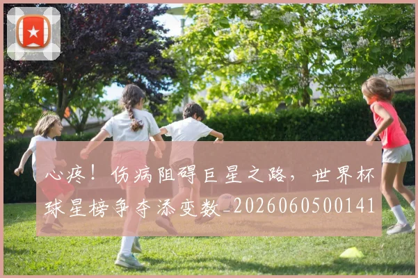 心疼！伤病阻碍巨星之路，世界杯球星榜争夺添变数_20260605001411