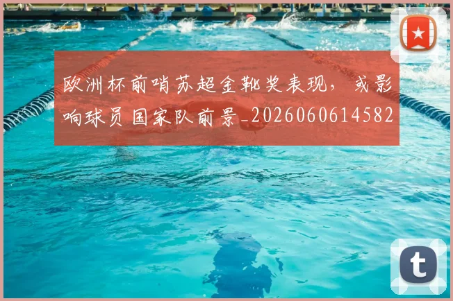 欧洲杯前哨苏超金靴奖表现，或影响球员国家队前景_20260606145825