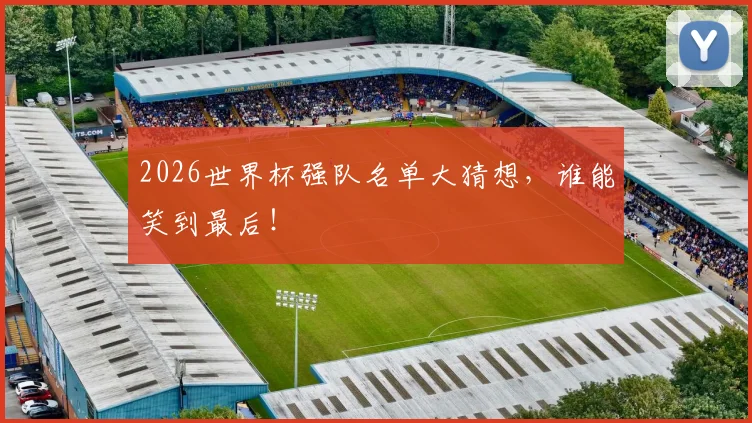2026世界杯强队名单大猜想,谁能笑到最后!