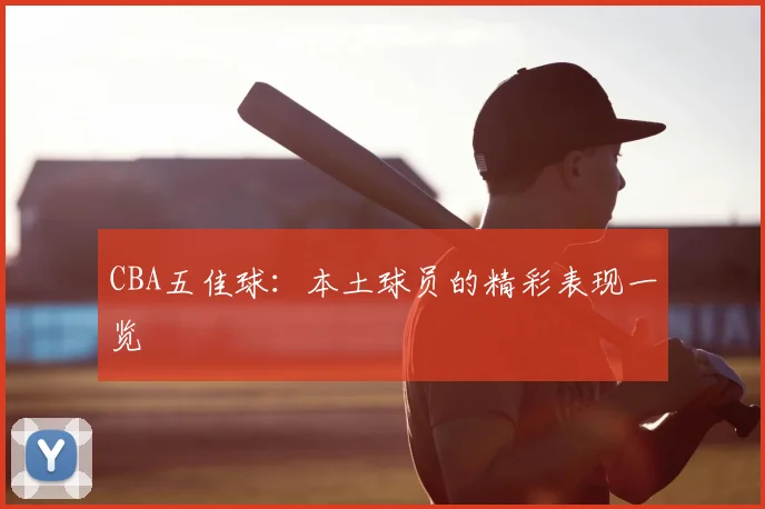 CBA五佳球：本土球员的精彩表现一览
