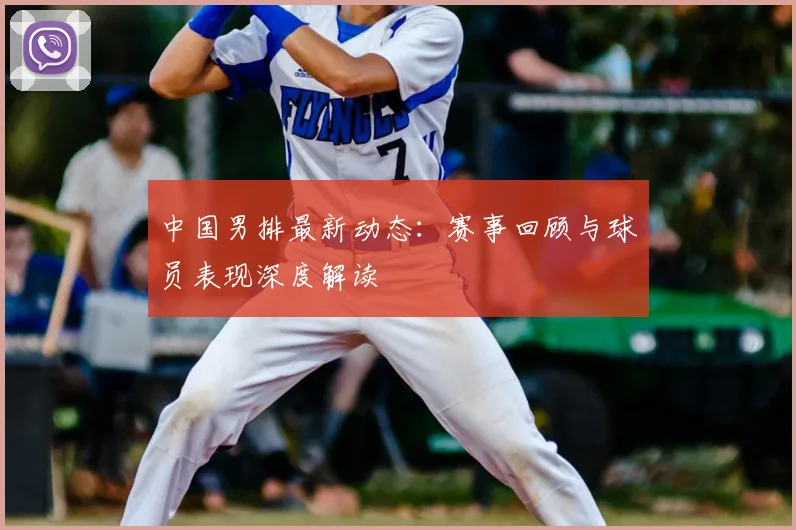 中国男排最新动态：赛事回顾与球员表现深度解读