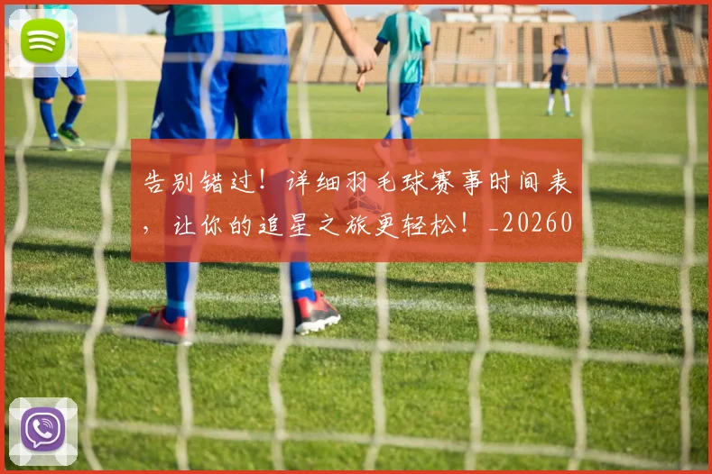 告别错过！详细羽毛球赛事时间表，让你的追星之旅更轻松！_20260707012322