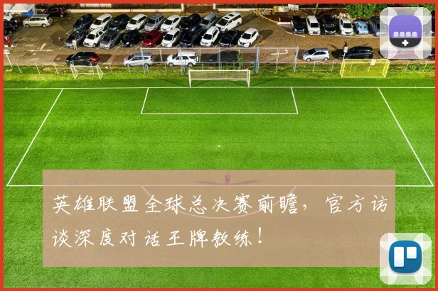 英雄联盟全球总决赛前瞻，官方访谈深度对话王牌教练！