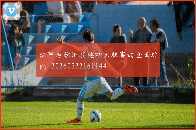 法甲与欧洲其他四大联赛的全面对比_20260522161144