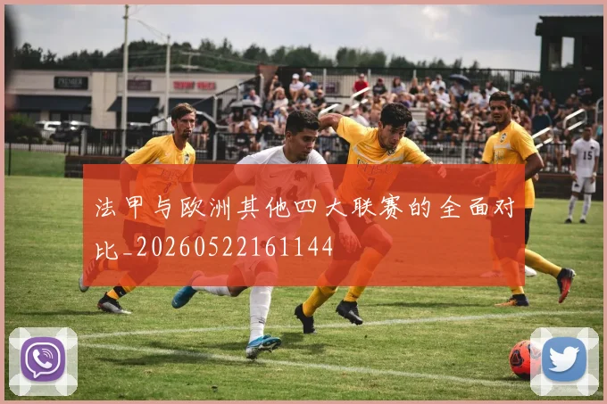 法甲与欧洲其他四大联赛的全面对比_20260522161144