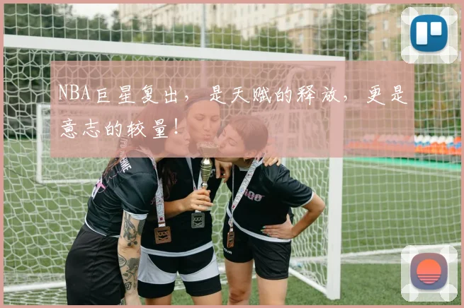 NBA巨星复出,是天赋的释放,更是意志的较量!