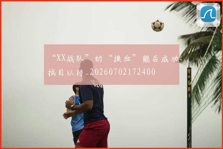 “XX战队”的“换血”能否成功，拭目以待_20260702172400