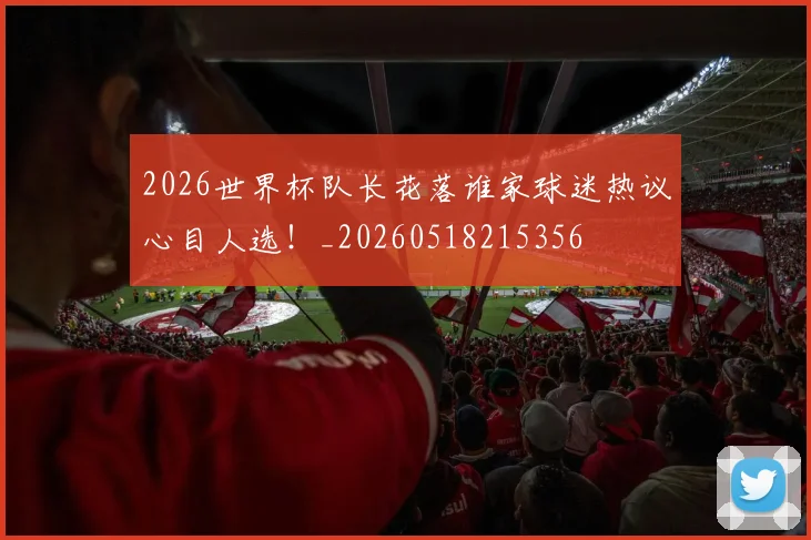 2026世界杯队长花落谁家球迷热议心目人选！_20260518215356