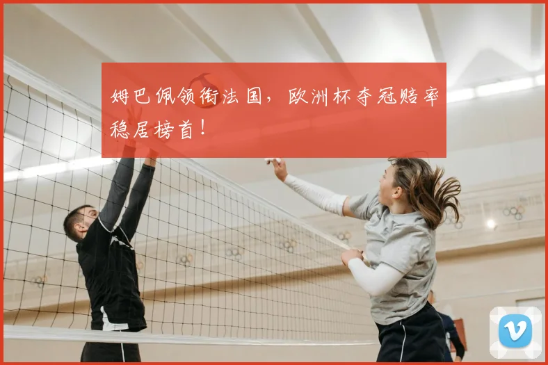 姆巴佩领衔法国，欧洲杯夺冠赔率稳居榜首！