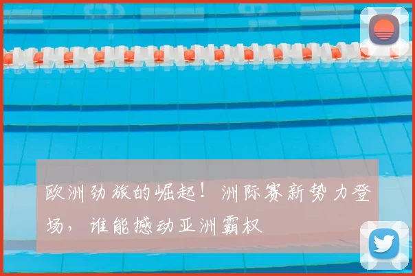 欧洲劲旅的崛起!洲际赛新势力登场,谁能撼动亚洲霸权