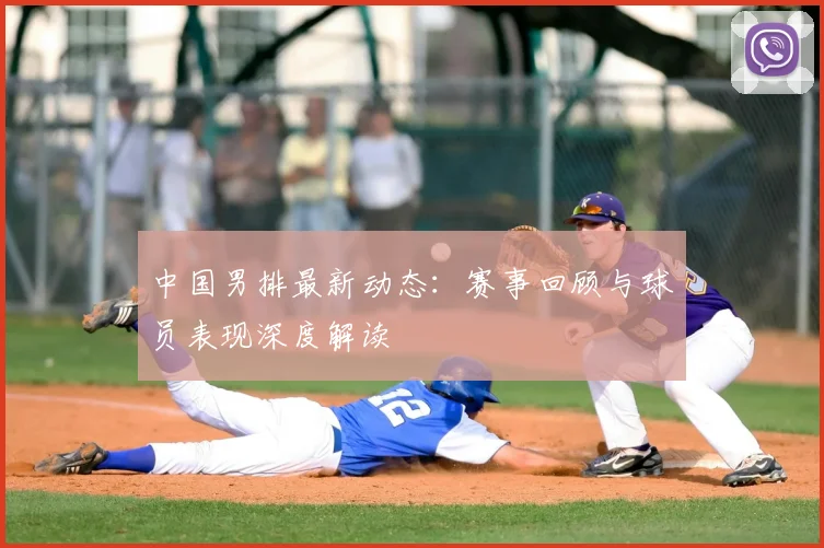 中国男排最新动态:赛事回顾与球员表现深度解读
