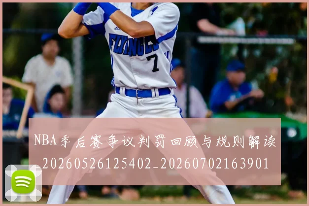 NBA季后赛争议判罚回顾与规则解读_20260526125402_20260702163901