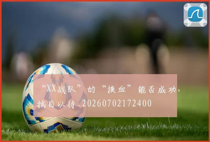 “XX战队”的“换血”能否成功，拭目以待_20260702172400